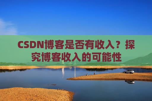 CSDN博客是否有收入?探究博客收入的可能性